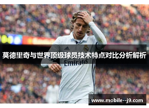 莫德里奇与世界顶级球员技术特点对比分析解析