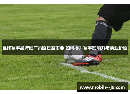 足球赛事品牌推广策略日益重要 如何提升赛事影响力与商业价值