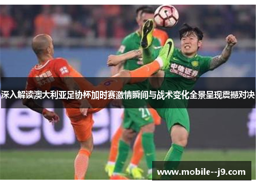 深入解读澳大利亚足协杯加时赛激情瞬间与战术变化全景呈现震撼对决