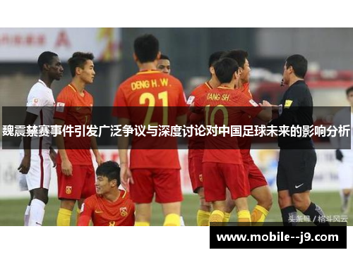 魏震禁赛事件引发广泛争议与深度讨论对中国足球未来的影响分析