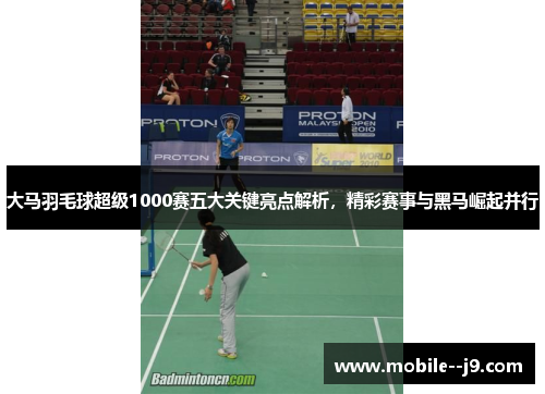 大马羽毛球超级1000赛五大关键亮点解析，精彩赛事与黑马崛起并行