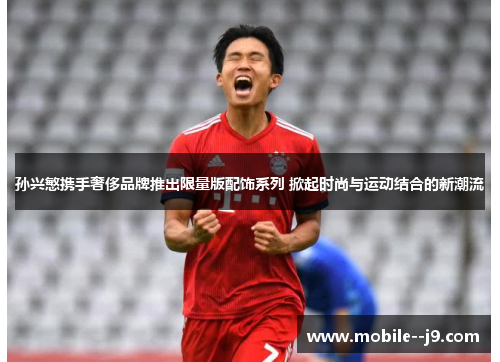 孙兴慜携手奢侈品牌推出限量版配饰系列 掀起时尚与运动结合的新潮流