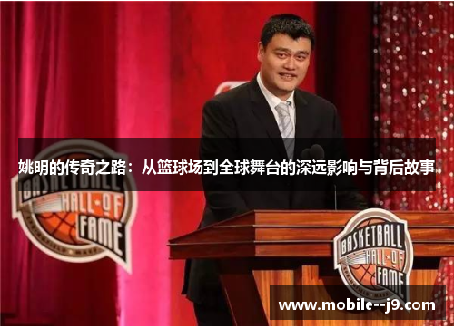 姚明的传奇之路：从篮球场到全球舞台的深远影响与背后故事