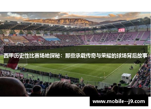 西甲历史性比赛场地探秘：那些承载传奇与荣耀的球场背后故事