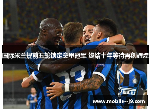 国际米兰提前五轮锁定意甲冠军 终结十年等待再创辉煌