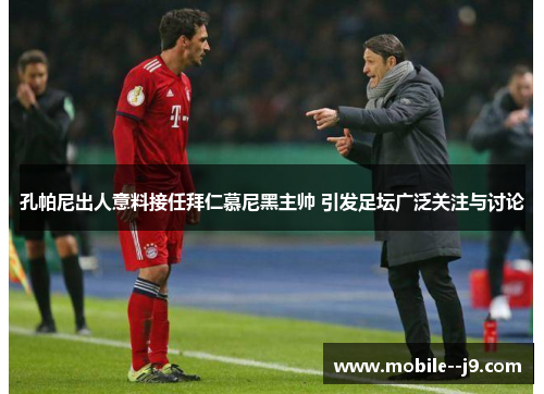 孔帕尼出人意料接任拜仁慕尼黑主帅 引发足坛广泛关注与讨论