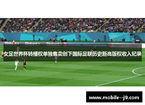 女足世界杯转播权单独售卖创下国际足联历史新高版权收入纪录