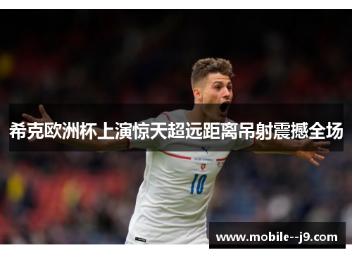 希克欧洲杯上演惊天超远距离吊射震撼全场